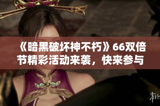 《暗黑破坏神不朽》66双倍节精彩活动来袭，快来参与赢取丰厚奖品！