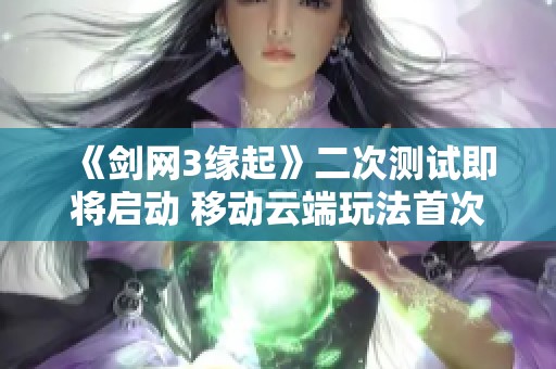 《剑网3缘起》二次测试即将启动 移动云端玩法首次曝光