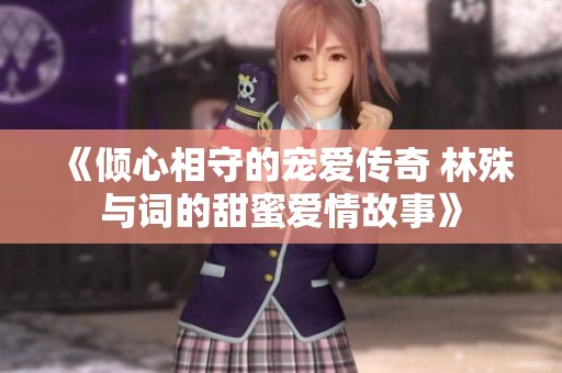 《倾心相守的宠爱传奇 林殊与词的甜蜜爱情故事》