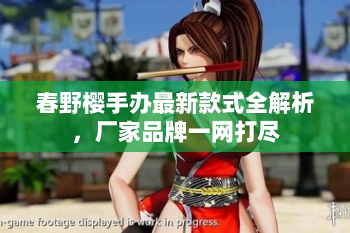 春野樱手办最新款式全解析，厂家品牌一网打尽