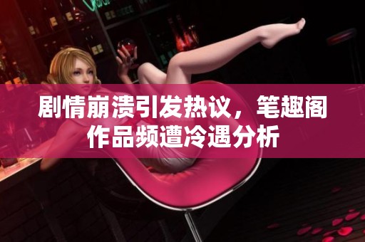 剧情崩溃引发热议，笔趣阁作品频遭冷遇分析