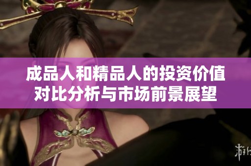 成品人和精品人的投资价值对比分析与市场前景展望
