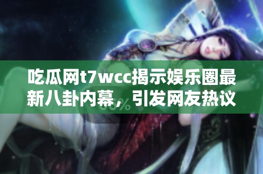 吃瓜网t7wcc揭示娱乐圈最新八卦内幕，引发网友热议