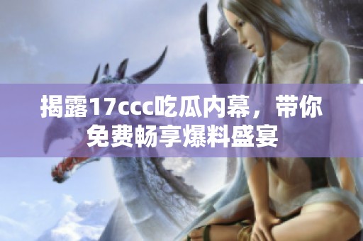 揭露17ccc吃瓜内幕，带你免费畅享爆料盛宴