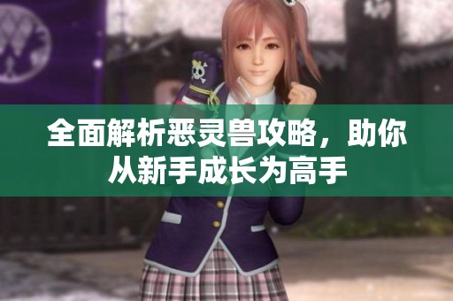 全面解析恶灵兽攻略，助你从新手成长为高手
