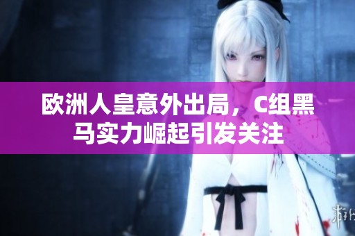 欧洲人皇意外出局，C组黑马实力崛起引发关注