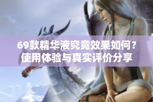 69款精华液究竟效果如何？使用体验与真实评价分享