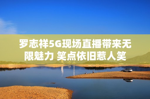 罗志祥5G现场直播带来无限魅力 笑点依旧惹人笑