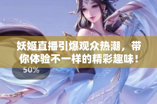妖姬直播引爆观众热潮，带你体验不一样的精彩趣味！