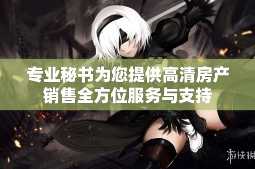 专业秘书为您提供高清房产销售全方位服务与支持