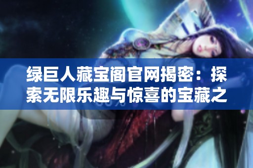 绿巨人藏宝阁官网揭密：探索无限乐趣与惊喜的宝藏之旅