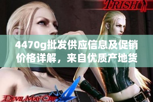 4470g批发供应信息及促销价格详解，来自优质产地货源