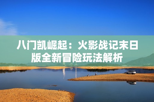 八门凯崛起：火影战记末日版全新冒险玩法解析