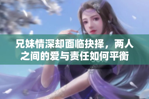 兄妹情深却面临抉择，两人之间的爱与责任如何平衡