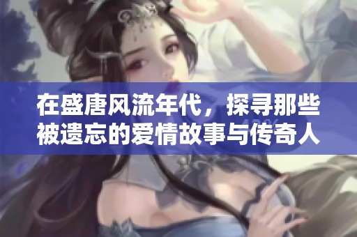 在盛唐风流年代，探寻那些被遗忘的爱情故事与传奇人生