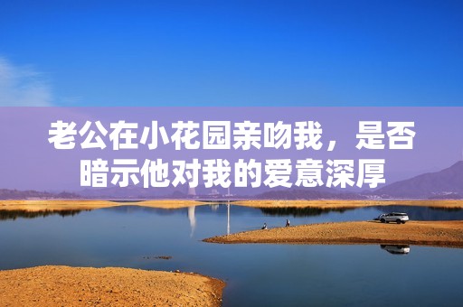 老公在小花园亲吻我，是否暗示他对我的爱意深厚