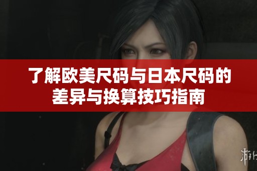 了解欧美尺码与日本尺码的差异与换算技巧指南