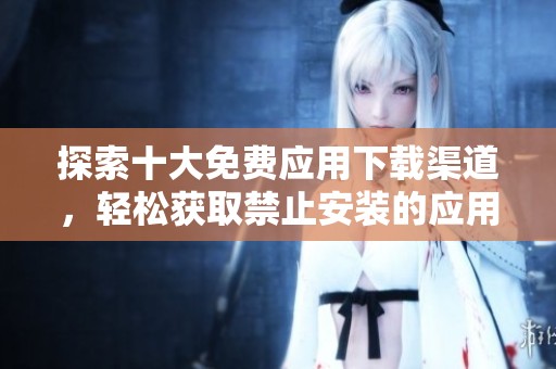探索十大免费应用下载渠道，轻松获取禁止安装的应用程序