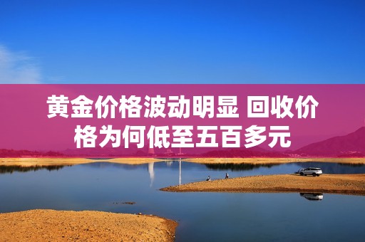 黄金价格波动明显 回收价格为何低至五百多元
