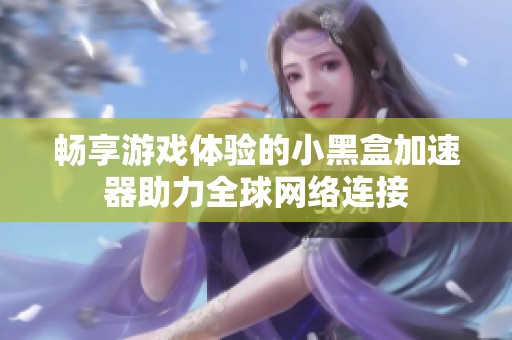 畅享游戏体验的小黑盒加速器助力全球网络连接