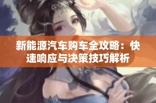 新能源汽车购车全攻略：快速响应与决策技巧解析