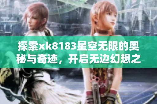 探索xk8183星空无限的奥秘与奇迹，开启无边幻想之旅