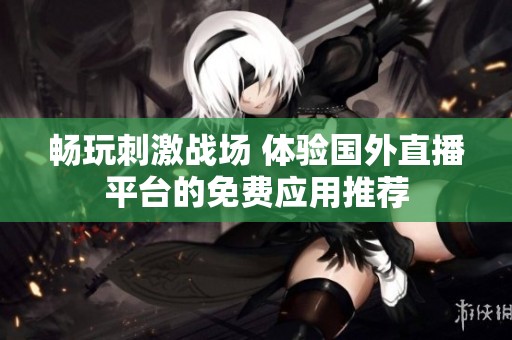 畅玩刺激战场 体验国外直播平台的免费应用推荐