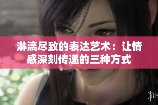 淋漓尽致的表达艺术：让情感深刻传递的三种方式
