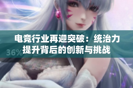 电竞行业再迎突破：统治力提升背后的创新与挑战