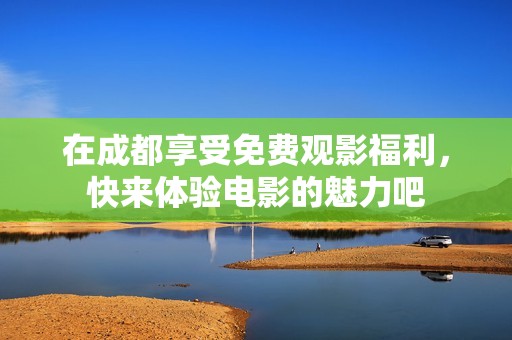 在成都享受免费观影福利，快来体验电影的魅力吧