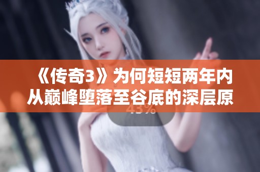 《传奇3》为何短短两年内从巅峰堕落至谷底的深层原因解析