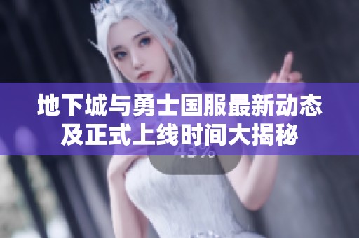 地下城与勇士国服最新动态及正式上线时间大揭秘