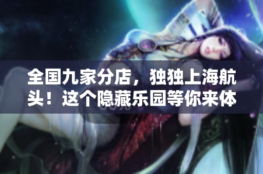 全国九家分店，独独上海航头！这个隐藏乐园等你来体验！