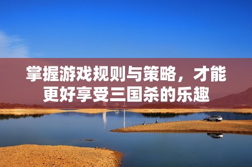掌握游戏规则与策略，才能更好享受三国杀的乐趣