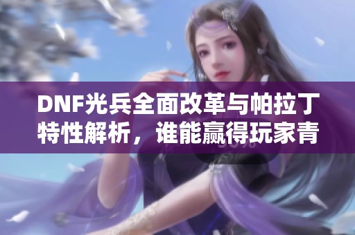 DNF光兵全面改革与帕拉丁特性解析，谁能赢得玩家青睐？