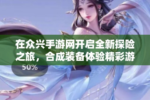 在众兴手游网开启全新探险之旅，合成装备体验精彩游戏世界