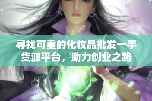 寻找可靠的化妆品批发一手货源平台，助力创业之路