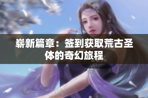 崭新篇章：签到获取荒古圣体的奇幻旅程