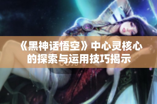 《黑神话悟空》中心灵核心的探索与运用技巧揭示