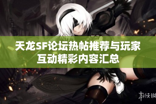 天龙SF论坛热帖推荐与玩家互动精彩内容汇总