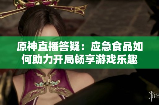 原神直播答疑：应急食品如何助力开局畅享游戏乐趣