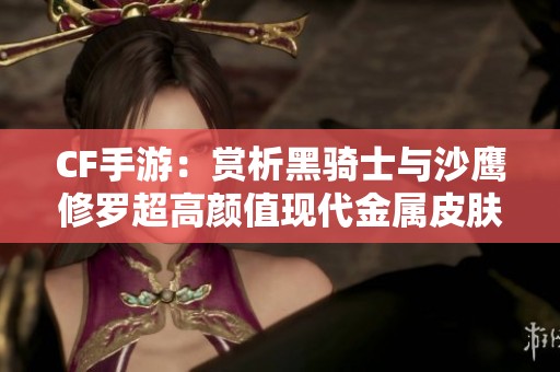 CF手游：赏析黑骑士与沙鹰修罗超高颜值现代金属皮肤