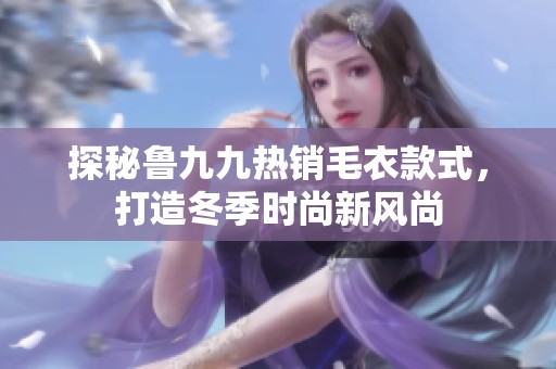 探秘鲁九九热销毛衣款式，打造冬季时尚新风尚