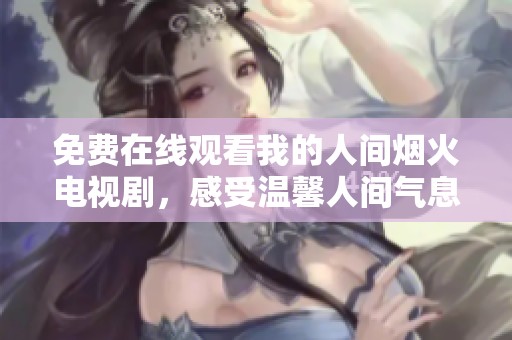 免费在线观看我的人间烟火电视剧，感受温馨人间气息