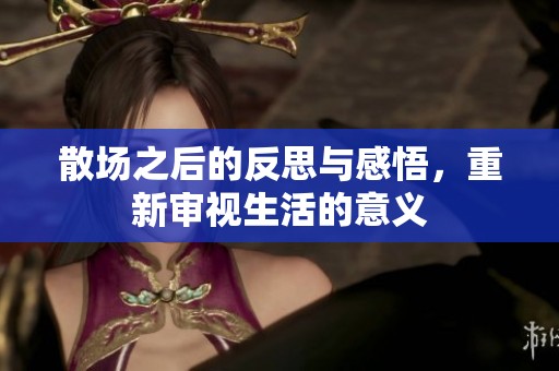 散场之后的反思与感悟，重新审视生活的意义