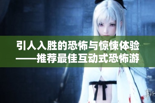 引人入胜的恐怖与惊悚体验——推荐最佳互动式恐怖游戏合集