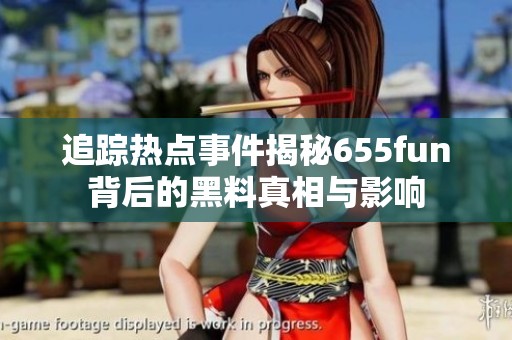 追踪热点事件揭秘655fun背后的黑料真相与影响