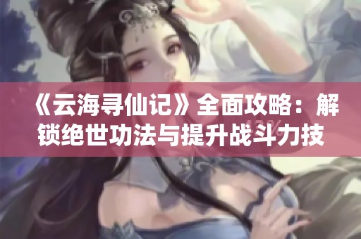《云海寻仙记》全面攻略：解锁绝世功法与提升战斗力技巧！