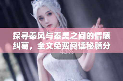 探寻秦风与秦昊之间的情感纠葛，全文免费阅读秘籍分享