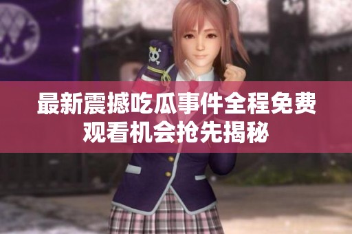 最新震撼吃瓜事件全程免费观看机会抢先揭秘